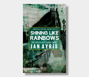 Shining Like Rainbows : The Complete John Sissons Trilogy : Ian Ayris